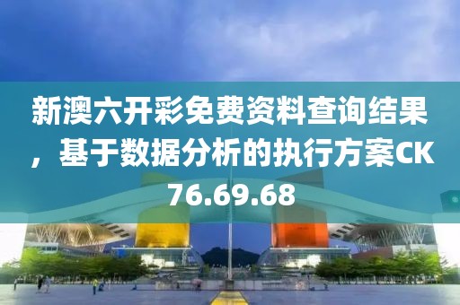新澳六開彩免費(fèi)資料查詢結(jié)果，基于數(shù)據(jù)分析的執(zhí)行方案CK76.69.68