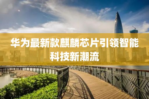 華為最新款麒麟芯片引領(lǐng)智能科技新潮流