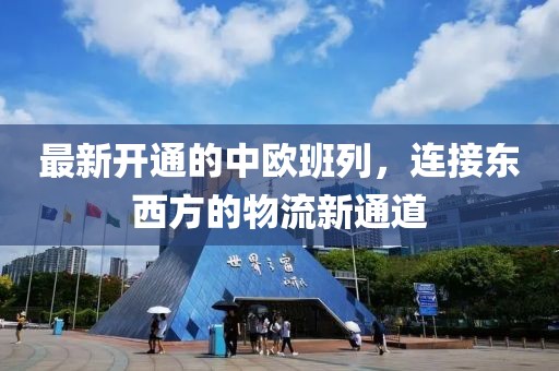最新開通的中歐班列，連接?xùn)|西方的物流新通道