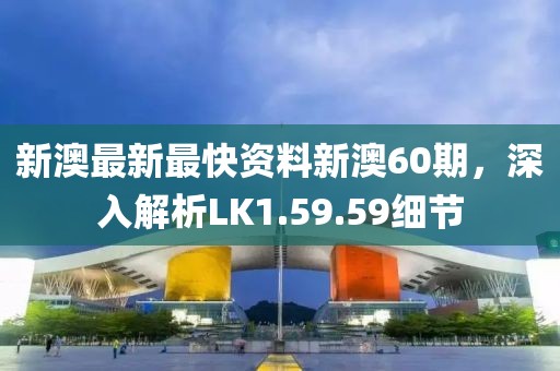 新澳最新最快資料新澳60期，深入解析LK1.59.59細節(jié)