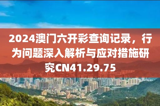 2024澳門六開彩查詢記錄，行為問題深入解析與應(yīng)對措施研究CN41.29.75