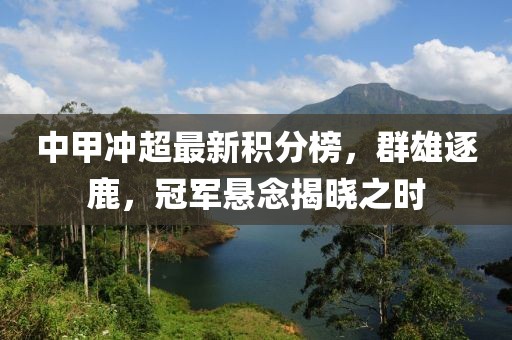 中甲沖超最新積分榜，群雄逐鹿，冠軍懸念揭曉之時