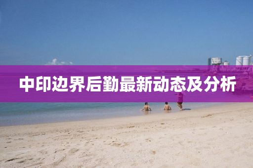 中印邊界后勤最新動(dòng)態(tài)及分析