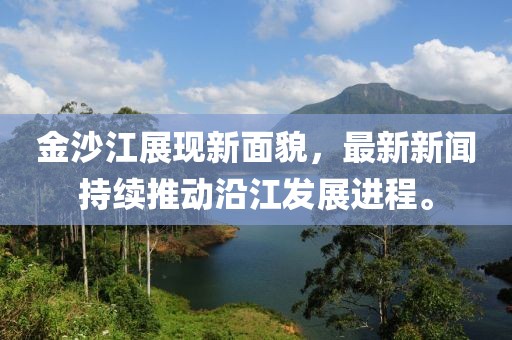 金沙江展現(xiàn)新面貌，最新新聞持續(xù)推動沿江發(fā)展進(jìn)程。