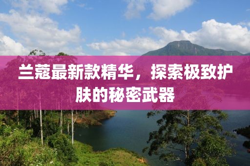 蘭蔻最新款精華，探索極致護(hù)膚的秘密武器