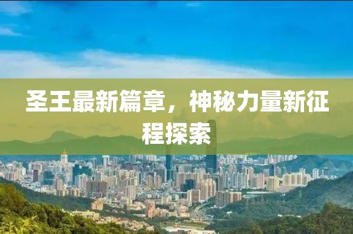 圣王最新篇章，神秘力量新征程探索