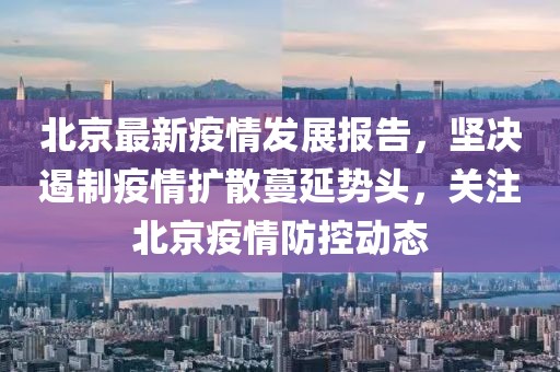 北京最新疫情發(fā)展報告，堅決遏制疫情擴散蔓延勢頭，關(guān)注北京疫情防控動態(tài)