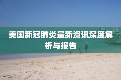 美國新冠肺炎最新資訊深度解析與報告